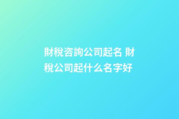 財稅咨詢公司起名 財稅公司起什么名字好-第1張-公司起名-玄機(jī)派